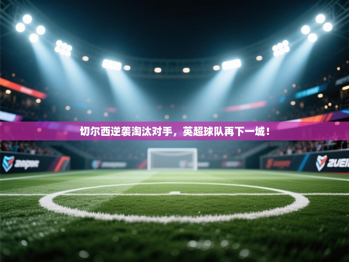 切尔西逆袭淘汰对手，英超球队再下一城！